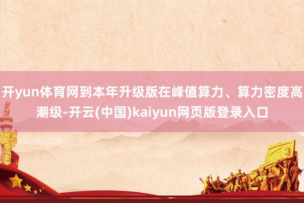 开yun体育网到本年升级版在峰值算力、算力密度高潮级-开云(中国)kaiyun网页版登录入口
