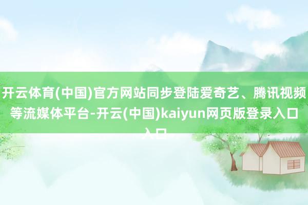 开云体育(中国)官方网站同步登陆爱奇艺、腾讯视频等流媒体平台-开云(中国)kaiyun网页版登录入口