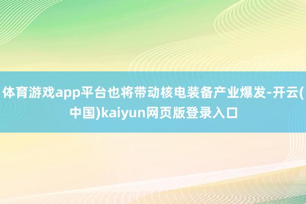 体育游戏app平台也将带动核电装备产业爆发-开云(中国)kaiyun网页版登录入口