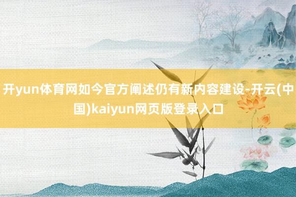 开yun体育网如今官方阐述仍有新内容建设-开云(中国)kaiyun网页版登录入口