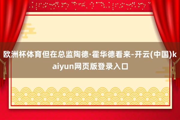 欧洲杯体育但在总监陶德·霍华德看来-开云(中国)kaiyun网页版登录入口