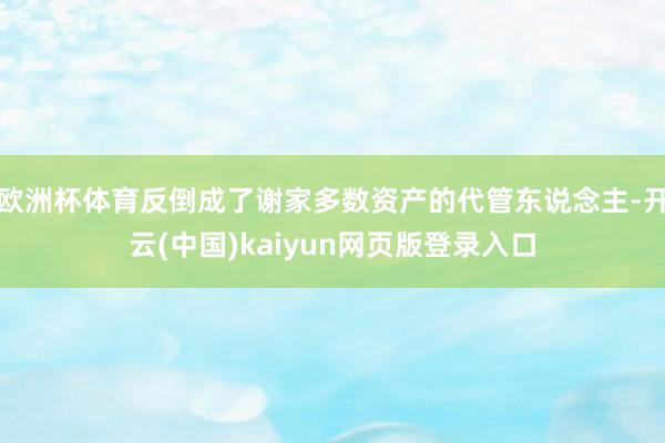欧洲杯体育反倒成了谢家多数资产的代管东说念主-开云(中国)kaiyun网页版登录入口
