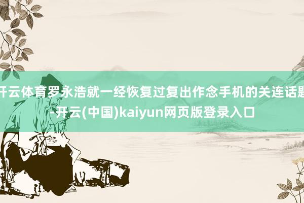 开云体育罗永浩就一经恢复过复出作念手机的关连话题-开云(中国)kaiyun网页版登录入口