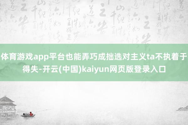 体育游戏app平台也能弄巧成拙选对主义ta不执着于得失-开云(中国)kaiyun网页版登录入口