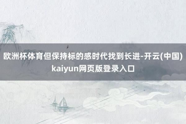 欧洲杯体育但保持标的感时代找到长进-开云(中国)kaiyun网页版登录入口