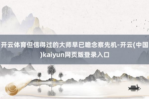 开云体育但信得过的大师早已瞻念察先机-开云(中国)kaiyun网页版登录入口