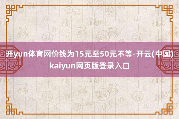开yun体育网价钱为15元至50元不等-开云(中国)kaiyun网页版登录入口