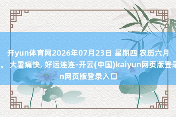 开yun体育网2026年07月23日 星期四 农历六月初十 。 大暑痛快, 好运连连-开云(中国)kaiyun网页版登录入口