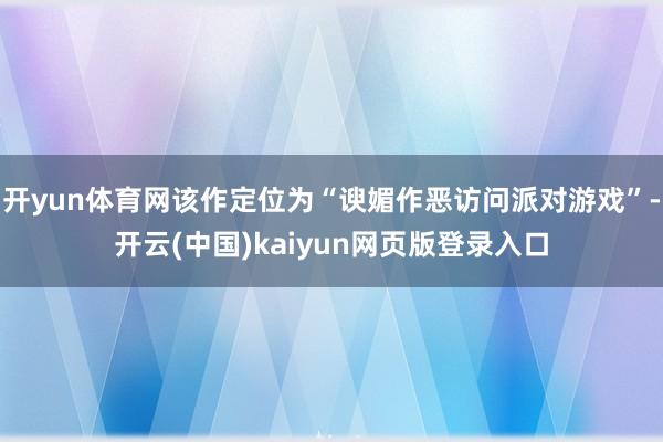 开yun体育网该作定位为“谀媚作恶访问派对游戏”-开云(中国)kaiyun网页版登录入口