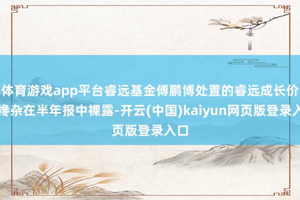 体育游戏app平台睿远基金傅鹏博处置的睿远成长价值搀杂在半年报中裸露-开云(中国)kaiyun网页版登录入口
