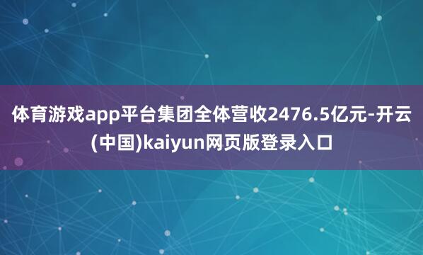 体育游戏app平台集团全体营收2476.5亿元-开云(中国)kaiyun网页版登录入口