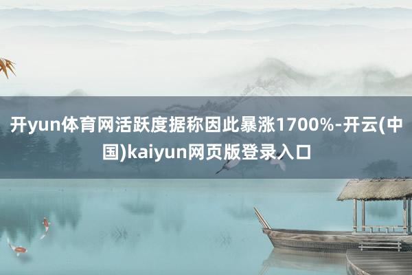 开yun体育网活跃度据称因此暴涨1700%-开云(中国)kaiyun网页版登录入口
