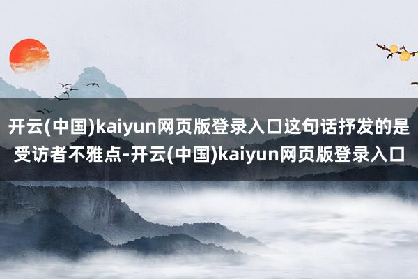 开云(中国)kaiyun网页版登录入口这句话抒发的是受访者不雅点-开云(中国)kaiyun网页版登录入口