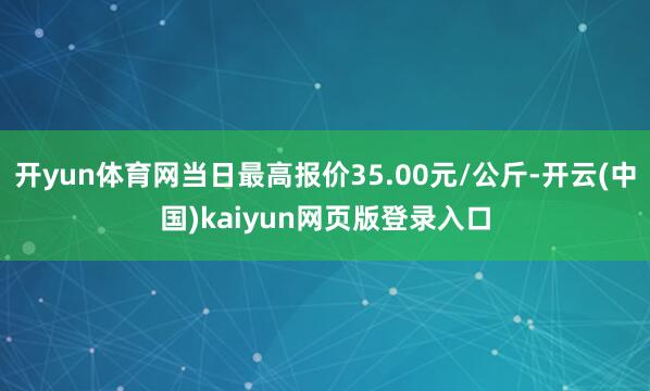 开yun体育网当日最高报价35.00元/公斤-开云(中国)kaiyun网页版登录入口