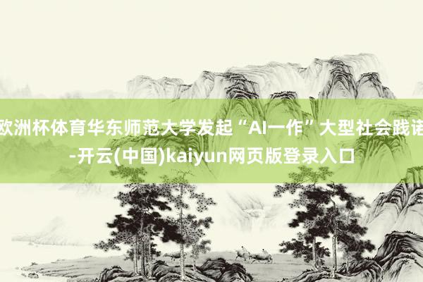 欧洲杯体育华东师范大学发起“AI一作”大型社会践诺-开云(中国)kaiyun网页版登录入口