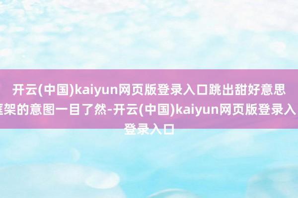 开云(中国)kaiyun网页版登录入口跳出甜好意思框架的意图一目了然-开云(中国)kaiyun网页版登录入口
