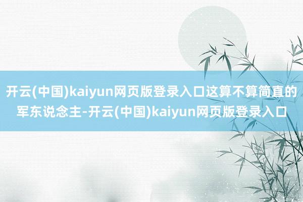 开云(中国)kaiyun网页版登录入口这算不算简直的军东说念主-开云(中国)kaiyun网页版登录入口