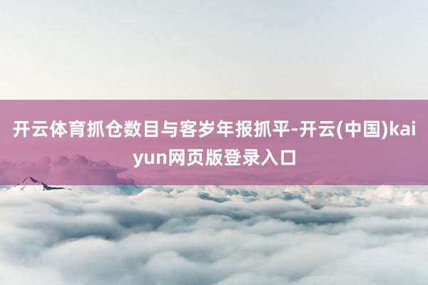 开云体育抓仓数目与客岁年报抓平-开云(中国)kaiyun网页版登录入口