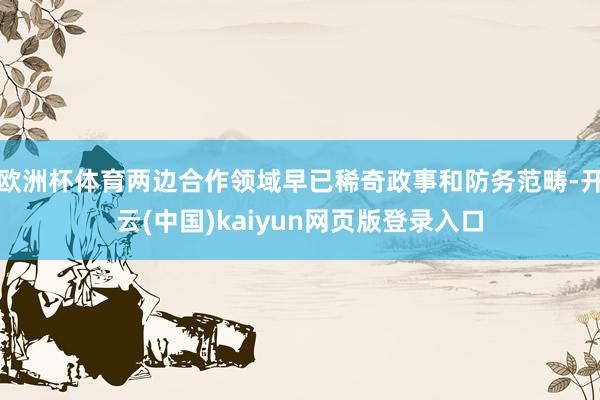 欧洲杯体育两边合作领域早已稀奇政事和防务范畴-开云(中国)kaiyun网页版登录入口
