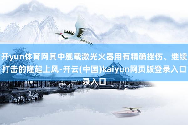 开yun体育网其中舰载激光火器用有精确挫伤、继续打击的隆起上风-开云(中国)kaiyun网页版登录入口