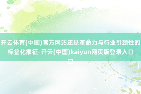 开云体育(中国)官方网站还是革命力与行业引颈性的标签化象征-开云(中国)kaiyun网页版登录入口