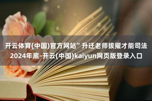 开云体育(中国)官方网站”　　升迁老师拔擢才能　　司法2024年底-开云(中国)kaiyun网页版登录入口