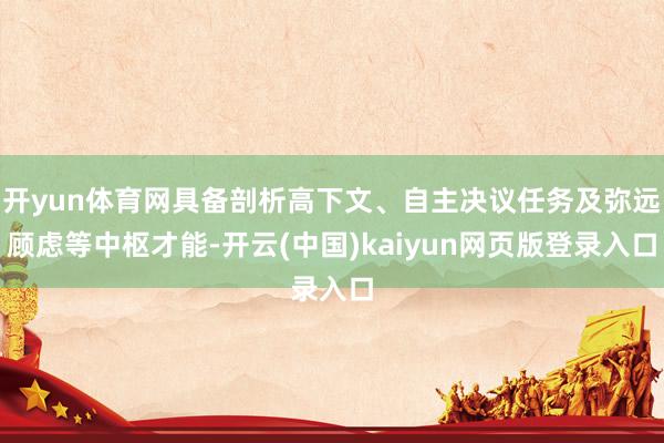 开yun体育网具备剖析高下文、自主决议任务及弥远顾虑等中枢才能-开云(中国)kaiyun网页版登录入口