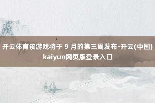 开云体育该游戏将于 9 月的第三周发布-开云(中国)kaiyun网页版登录入口