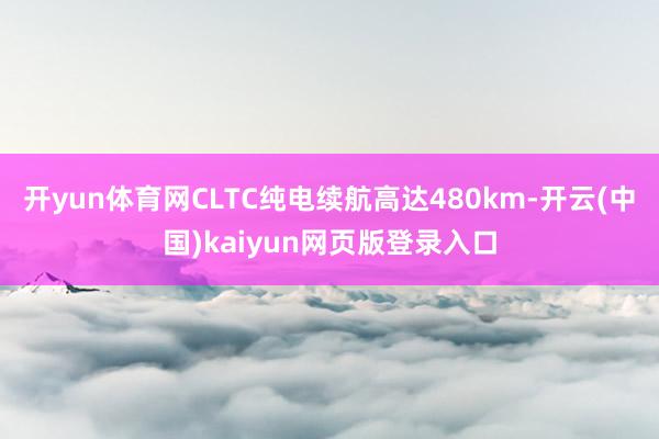 开yun体育网CLTC纯电续航高达480km-开云(中国)kaiyun网页版登录入口