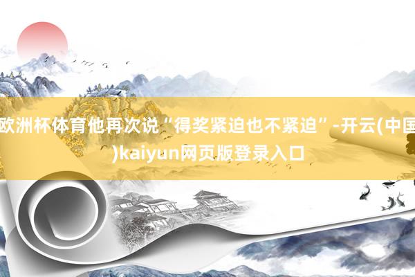 欧洲杯体育他再次说“得奖紧迫也不紧迫”-开云(中国)kaiyun网页版登录入口