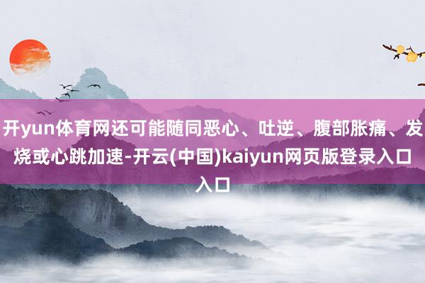 开yun体育网还可能随同恶心、吐逆、腹部胀痛、发烧或心跳加速-开云(中国)kaiyun网页版登录入口