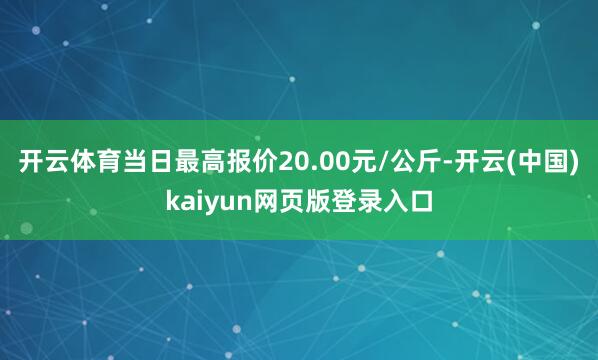 开云体育当日最高报价20.00元/公斤-开云(中国)kaiyun网页版登录入口