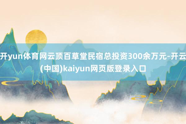 开yun体育网云顶百草堂民宿总投资300余万元-开云(中国)kaiyun网页版登录入口