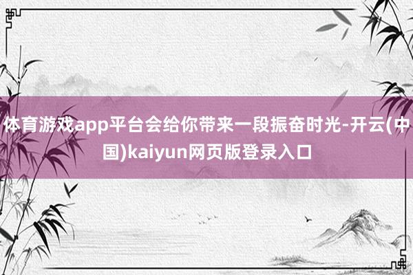体育游戏app平台会给你带来一段振奋时光-开云(中国)kaiyun网页版登录入口