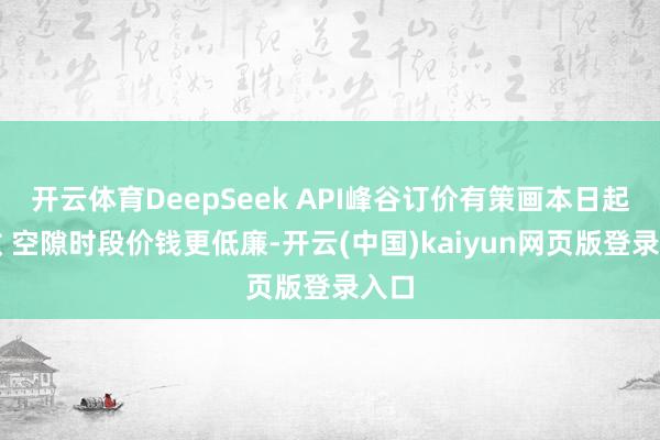 开云体育DeepSeek API峰谷订价有策画本日起奏效 空隙时段价钱更低廉-开云(中国)kaiyun网页版登录入口