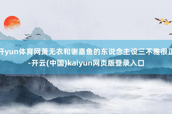 开yun体育网萧无衣和谢嘉鱼的东说念主设三不雅很正-开云(中国)kaiyun网页版登录入口