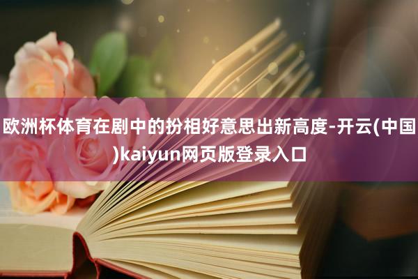 欧洲杯体育在剧中的扮相好意思出新高度-开云(中国)kaiyun网页版登录入口