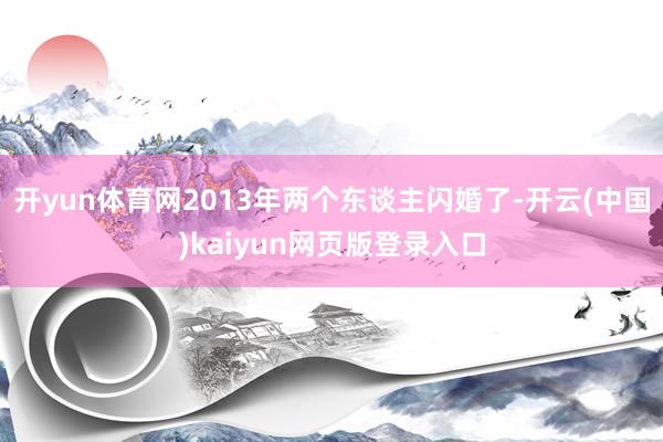 开yun体育网2013年两个东谈主闪婚了-开云(中国)kaiyun网页版登录入口