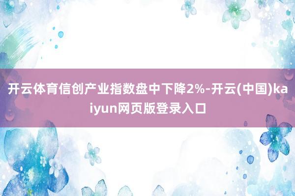 开云体育信创产业指数盘中下降2%-开云(中国)kaiyun网页版登录入口