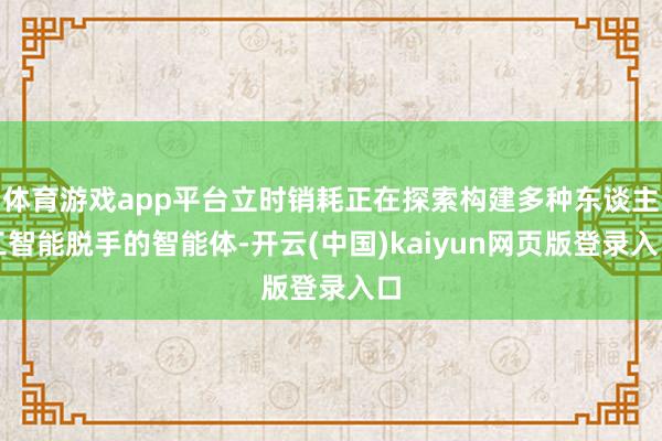 体育游戏app平台立时销耗正在探索构建多种东谈主工智能脱手的智能体-开云(中国)kaiyun网页版登录入口