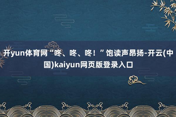 开yun体育网“咚、咚、咚!”饱读声昂扬-开云(中国)kaiyun网页版登录入口