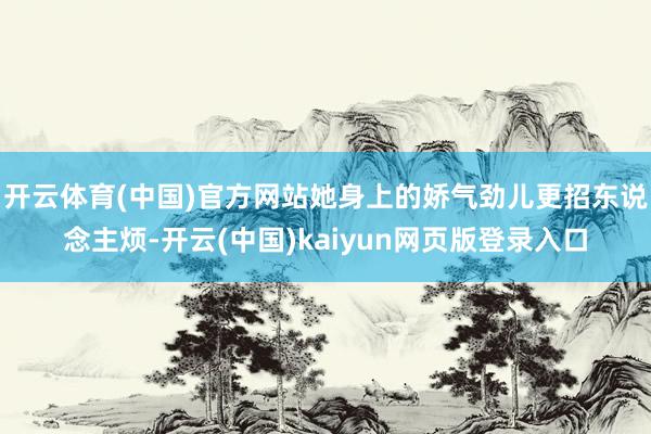 开云体育(中国)官方网站她身上的娇气劲儿更招东说念主烦-开云(中国)kaiyun网页版登录入口