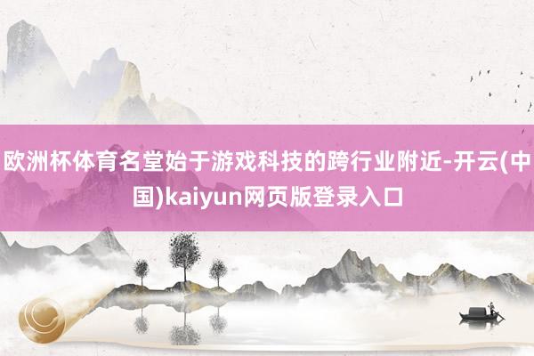 欧洲杯体育名堂始于游戏科技的跨行业附近-开云(中国)kaiyun网页版登录入口