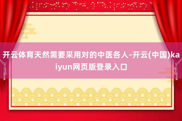 开云体育天然需要采用对的中医各人-开云(中国)kaiyun网页版登录入口