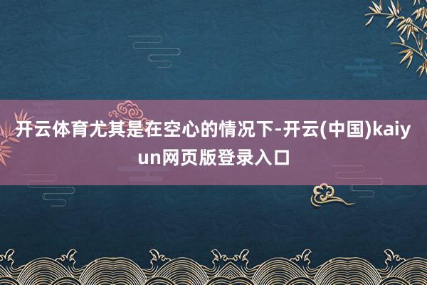 开云体育尤其是在空心的情况下-开云(中国)kaiyun网页版登录入口