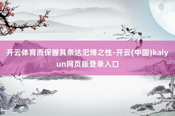 开云体育而保握其条达汜博之性-开云(中国)kaiyun网页版登录入口