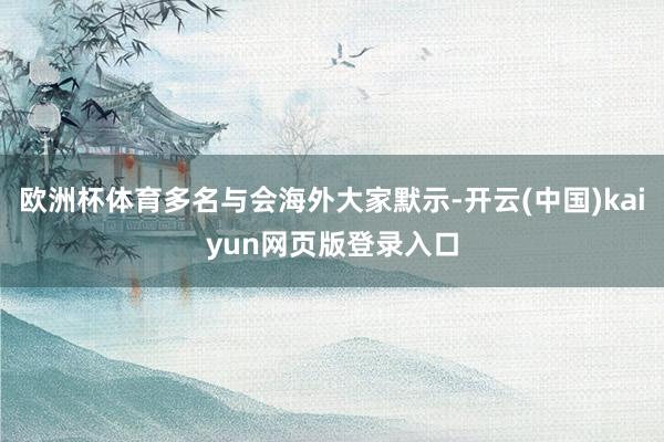 欧洲杯体育多名与会海外大家默示-开云(中国)kaiyun网页版登录入口