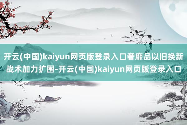 开云(中国)kaiyun网页版登录入口奢靡品以旧换新战术加力扩围-开云(中国)kaiyun网页版登录入口