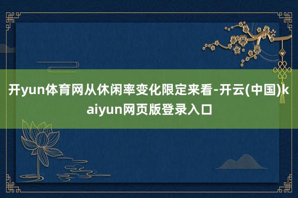 开yun体育网从休闲率变化限定来看-开云(中国)kaiyun网页版登录入口