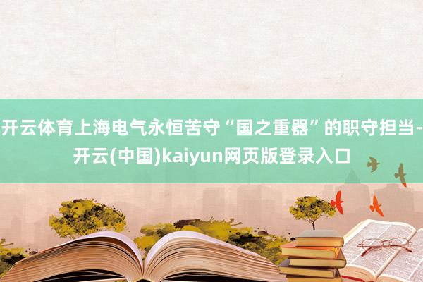 开云体育上海电气永恒苦守“国之重器”的职守担当-开云(中国)kaiyun网页版登录入口